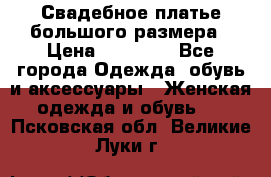 Свадебное платье большого размера › Цена ­ 17 000 - Все города Одежда, обувь и аксессуары » Женская одежда и обувь   . Псковская обл.,Великие Луки г.